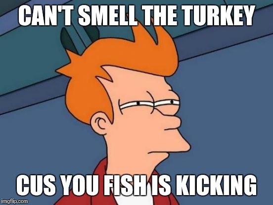 Futurama Fry Meme | CAN'T SMELL THE TURKEY CUS YOU FISH IS KICKING | image tagged in memes,futurama fry | made w/ Imgflip meme maker