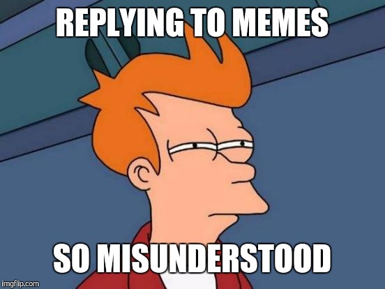 Futurama Fry Meme | REPLYING TO MEMES SO MISUNDERSTOOD | image tagged in memes,futurama fry | made w/ Imgflip meme maker