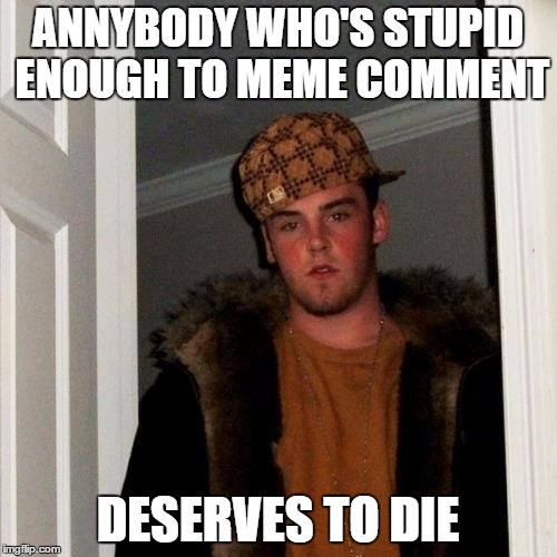 ANNYBODY WHO'S STUPID ENOUGH TO MEME COMMENT DESERVES TO DIE | image tagged in memes,scumbag steve | made w/ Imgflip meme maker