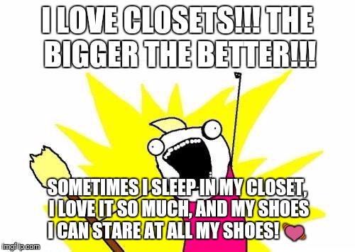 Me after someone says closet supporters need to speak out! | I LOVE CLOSETS!!!
THE BIGGER THE BETTER!!! SOMETIMES I SLEEP IN MY CLOSET, I LOVE IT SO MUCH, AND MY SHOES I CAN STARE AT ALL MY SHOES!  | image tagged in memes,x all the y | made w/ Imgflip meme maker