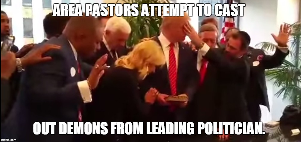 Trump gets trumped. | AREA PASTORS ATTEMPT TO CAST OUT DEMONS FROM LEADING POLITICIAN. | image tagged in donald trump | made w/ Imgflip meme maker