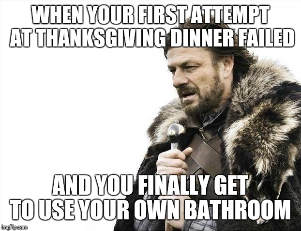 Brace Yourselves X is Coming | WHEN YOUR FIRST ATTEMPT AT THANKSGIVING DINNER FAILED AND YOU FINALLY GET TO USE YOUR OWN BATHROOM | image tagged in memes,brace yourselves x is coming | made w/ Imgflip meme maker