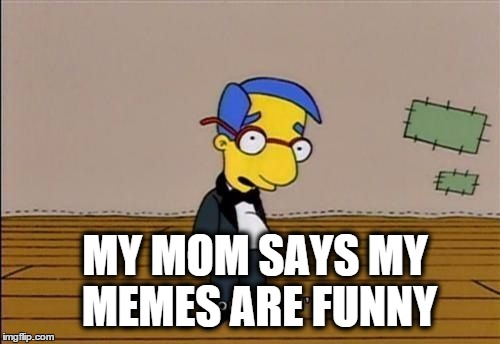 my mom says i'm cool | MY MOM SAYS MY MEMES ARE FUNNY | image tagged in my mom says i'm cool | made w/ Imgflip meme maker