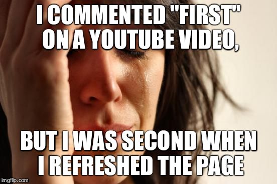 First World Problems | I COMMENTED "FIRST" ON A YOUTUBE VIDEO, BUT I WAS SECOND WHEN I REFRESHED THE PAGE | image tagged in memes,first world problems | made w/ Imgflip meme maker