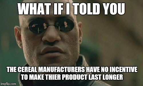 Matrix Morpheus Meme | WHAT IF I TOLD YOU THE CEREAL MANUFACTURERS HAVE NO INCENTIVE TO MAKE THIER PRODUCT LAST LONGER | image tagged in memes,matrix morpheus | made w/ Imgflip meme maker