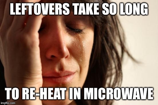 First World Problems Meme | LEFTOVERS TAKE SO LONG TO RE-HEAT IN MICROWAVE | image tagged in memes,first world problems | made w/ Imgflip meme maker