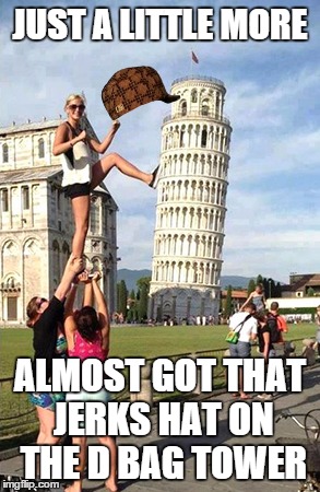 JUST A LITTLE MORE ALMOST GOT THAT JERKS HAT ON THE D BAG TOWER | image tagged in pisa,scumbag | made w/ Imgflip meme maker