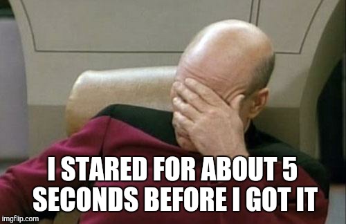Captain Picard Facepalm Meme | I STARED FOR ABOUT 5 SECONDS BEFORE I GOT IT | image tagged in memes,captain picard facepalm | made w/ Imgflip meme maker