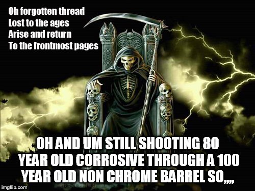 OH AND UM STILL SHOOTING 80 YEAR OLD CORROSIVE THROUGH A 100 YEAR OLD NON CHROME BARREL SO,,,, | made w/ Imgflip meme maker