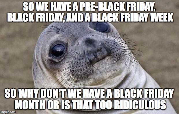 Awkward Moment Sealion Meme | SO WE HAVE A PRE-BLACK FRIDAY, BLACK FRIDAY, AND A BLACK FRIDAY WEEK SO WHY DON'T WE HAVE A BLACK FRIDAY MONTH OR IS THAT TOO RIDICULOUS | image tagged in memes,awkward moment sealion | made w/ Imgflip meme maker