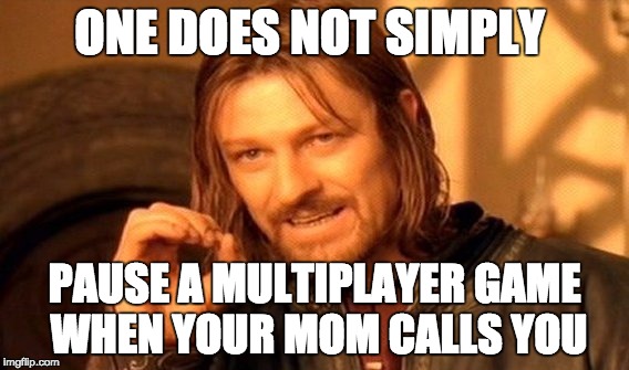 One Does Not Simply Meme | ONE DOES NOT SIMPLY PAUSE A MULTIPLAYER GAME WHEN YOUR MOM CALLS YOU | image tagged in memes,one does not simply | made w/ Imgflip meme maker