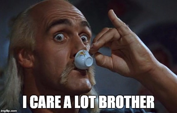 let me finish my tea | I CARE A LOT BROTHER | image tagged in let me finish my tea | made w/ Imgflip meme maker