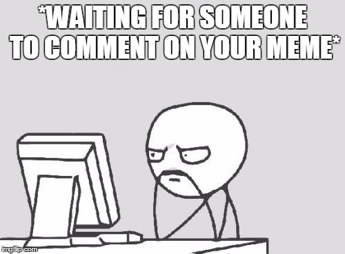 Computer Guy Meme | *WAITING FOR SOMEONE TO COMMENT ON YOUR MEME* | image tagged in memes,computer guy | made w/ Imgflip meme maker