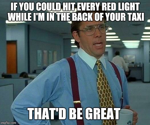 I swear this happens to me every time...
 | IF YOU COULD HIT EVERY RED LIGHT WHILE I'M IN THE BACK OF YOUR TAXI THAT'D BE GREAT | image tagged in memes,that would be great | made w/ Imgflip meme maker