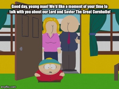 Good day, young man! We'd like a moment of your time to talk with you about our Lord and Savior The Great Cornholio! | image tagged in cartman meets the bungholios | made w/ Imgflip meme maker