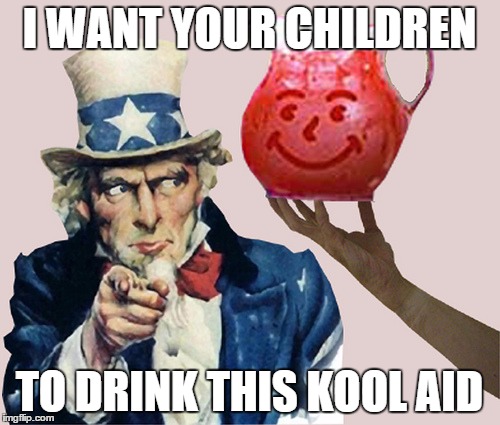 uncle sam says drink the kool aid | I WANT YOUR CHILDREN TO DRINK THIS KOOL AID | image tagged in uncle sam says drink the kool aid | made w/ Imgflip meme maker