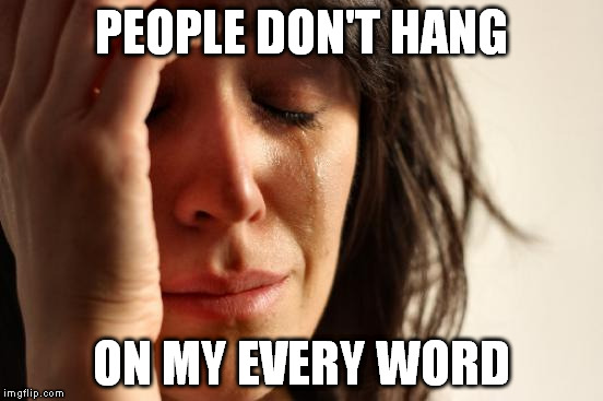 First World Problems Meme | PEOPLE DON'T HANG ON MY EVERY WORD | image tagged in memes,first world problems | made w/ Imgflip meme maker