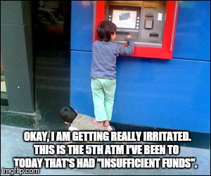 OKAY, I AM GETTING REALLY IRRITATED. THIS IS THE 5TH ATM I'VE BEEN TO TODAY THAT'S HAD "INSUFFICIENT FUNDS". | image tagged in atm | made w/ Imgflip meme maker