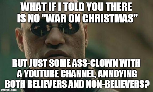 Matrix Morpheus Meme | WHAT IF I TOLD YOU THERE IS NO "WAR ON CHRISTMAS" BUT JUST SOME ASS-CLOWN WITH A YOUTUBE CHANNEL, ANNOYING BOTH BELIEVERS AND NON-BELIEVERS? | image tagged in memes,matrix morpheus | made w/ Imgflip meme maker