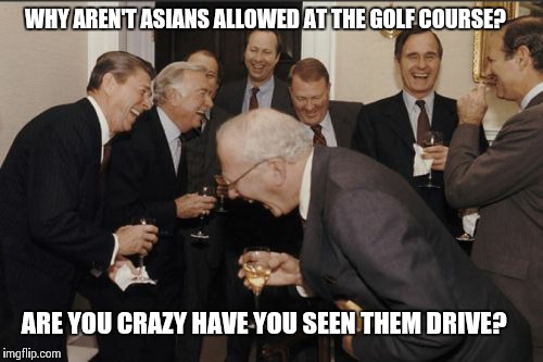 Laughing Men In Suits Meme | WHY AREN'T ASIANS ALLOWED AT THE GOLF COURSE? ARE YOU CRAZY HAVE YOU SEEN THEM DRIVE? | image tagged in memes,laughing men in suits | made w/ Imgflip meme maker