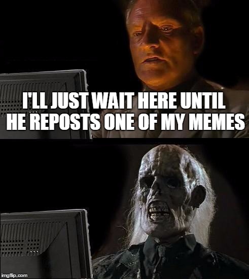 I'll Just Wait Here Meme | I'LL JUST WAIT HERE UNTIL HE REPOSTS ONE OF MY MEMES | image tagged in memes,ill just wait here | made w/ Imgflip meme maker