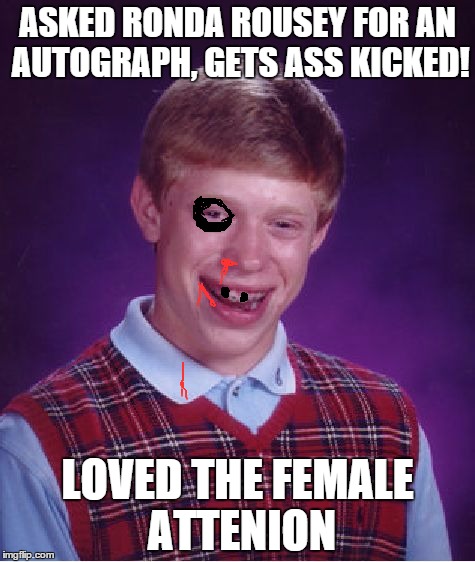 Bad Luck Brian | ASKED RONDA ROUSEY FOR AN AUTOGRAPH, GETS ASS KICKED! LOVED THE FEMALE ATTENION | image tagged in memes,bad luck brian | made w/ Imgflip meme maker