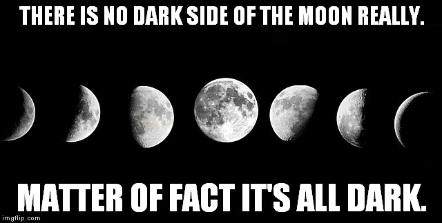 Dark side of the moon | THERE IS NO DARK SIDE OF THE MOON REALLY. MATTER OF FACT IT'S ALL DARK. | image tagged in pink floyd | made w/ Imgflip meme maker