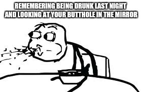 Cereal Guy Spitting | REMEMBERING BEING DRUNK LAST NIGHT AND LOOKING AT YOUR BUTTHOLE IN THE MIRROR | image tagged in memes,cereal guy spitting | made w/ Imgflip meme maker