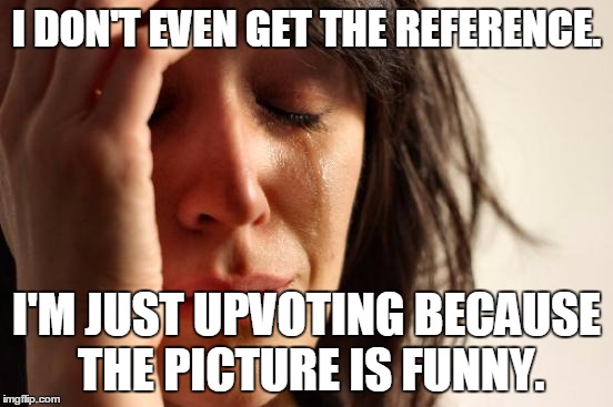 First World Problems Meme | I DON'T EVEN GET THE REFERENCE. I'M JUST UPVOTING BECAUSE THE PICTURE IS FUNNY. | image tagged in memes,first world problems | made w/ Imgflip meme maker
