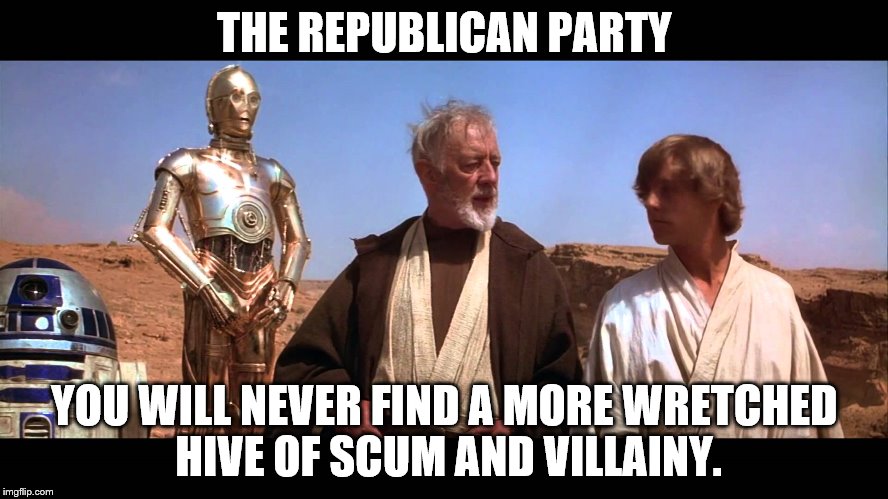 Scum and Villainy | THE REPUBLICAN PARTY YOU WILL NEVER FIND A MORE WRETCHED HIVE OF SCUM AND VILLAINY. | image tagged in political,politics,star wars,obi wan,memes | made w/ Imgflip meme maker