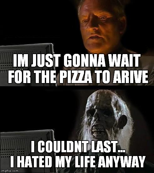 I'll Just Wait Here | IM JUST GONNA WAIT FOR THE PIZZA TO ARIVE I COULDNT LAST... I HATED MY LIFE ANYWAY | image tagged in memes,ill just wait here | made w/ Imgflip meme maker