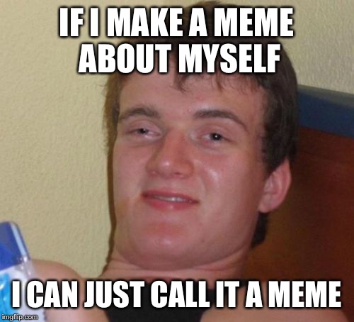 10 Guy | IF I MAKE A MEME ABOUT MYSELF I CAN JUST CALL IT A MEME | image tagged in memes,10 guy | made w/ Imgflip meme maker