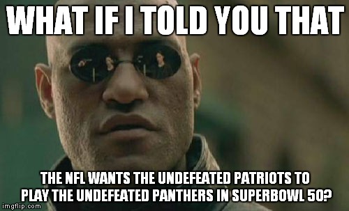Matrix Morpheus Meme | WHAT IF I TOLD YOU THAT THE NFL WANTS THE UNDEFEATED PATRIOTS TO PLAY THE UNDEFEATED PANTHERS IN SUPERBOWL 50? | image tagged in memes,matrix morpheus | made w/ Imgflip meme maker