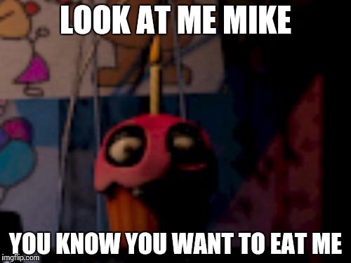 Five Nights at Freddy's FNaF Carl the Cupcake | LOOK AT ME MIKE YOU KNOW YOU WANT TO EAT ME | image tagged in five nights at freddy's fnaf carl the cupcake | made w/ Imgflip meme maker