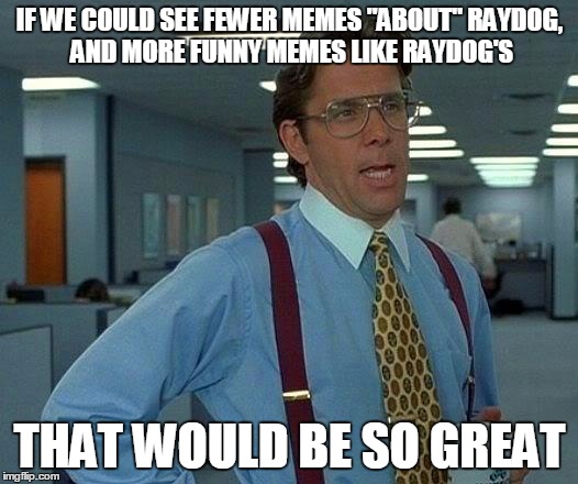 That Would Be Great Meme | IF WE COULD SEE FEWER MEMES "ABOUT" RAYDOG,  AND MORE FUNNY MEMES LIKE RAYDOG'S THAT WOULD BE SO GREAT | image tagged in memes,that would be great | made w/ Imgflip meme maker