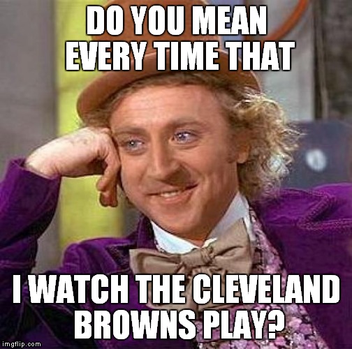 Creepy Condescending Wonka Meme | DO YOU MEAN EVERY TIME THAT I WATCH THE CLEVELAND BROWNS PLAY? | image tagged in memes,creepy condescending wonka | made w/ Imgflip meme maker