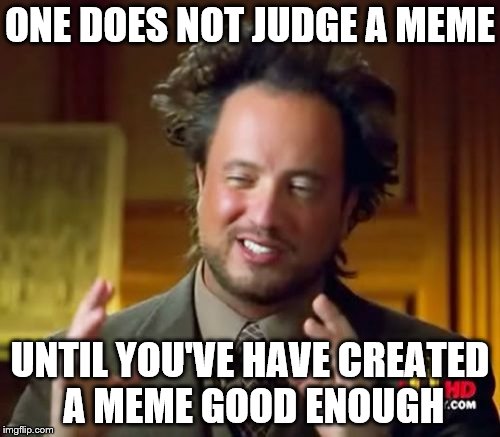 Ancient Aliens | ONE DOES NOT JUDGE A MEME UNTIL YOU'VE HAVE CREATED A MEME GOOD ENOUGH | image tagged in memes,ancient aliens | made w/ Imgflip meme maker