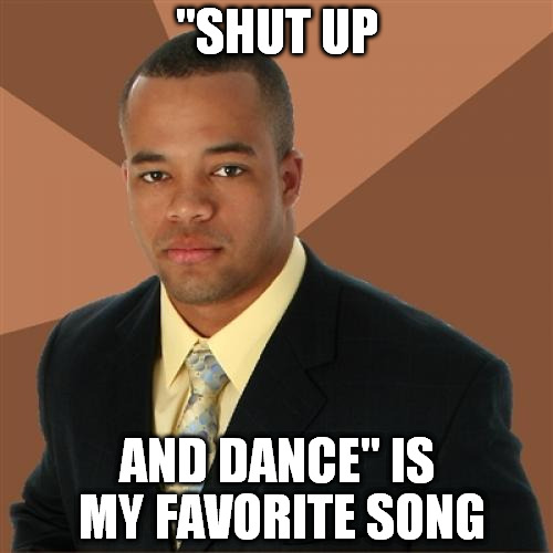 Successful Black Man | "SHUT UP AND DANCE" IS MY FAVORITE SONG | image tagged in memes,successful black man | made w/ Imgflip meme maker