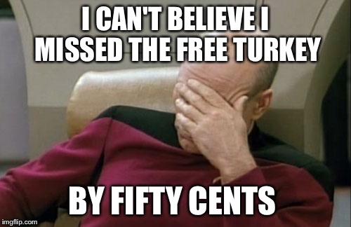 Captain Picard Facepalm | I CAN'T BELIEVE I MISSED THE FREE TURKEY BY FIFTY CENTS | image tagged in memes,captain picard facepalm | made w/ Imgflip meme maker