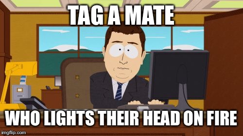 Aaaaand Its Gone | TAG A MATE WHO LIGHTS THEIR HEAD ON FIRE | image tagged in memes,aaaaand its gone | made w/ Imgflip meme maker