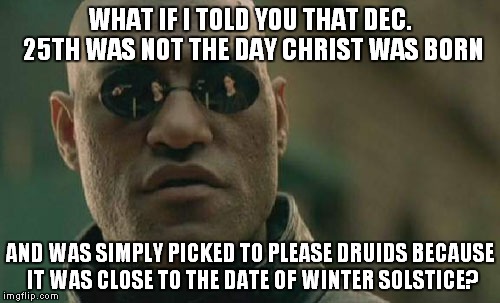 Matrix Morpheus Meme | WHAT IF I TOLD YOU THAT DEC. 25TH WAS NOT THE DAY CHRIST WAS BORN AND WAS SIMPLY PICKED TO PLEASE DRUIDS BECAUSE IT WAS CLOSE TO THE DATE OF | image tagged in memes,matrix morpheus | made w/ Imgflip meme maker