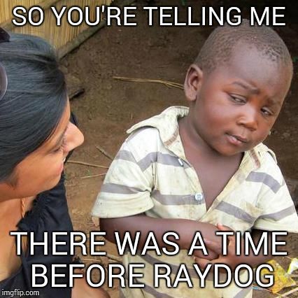 Third World Skeptical Kid Meme | SO YOU'RE TELLING ME THERE WAS A TIME BEFORE RAYDOG | image tagged in memes,third world skeptical kid | made w/ Imgflip meme maker
