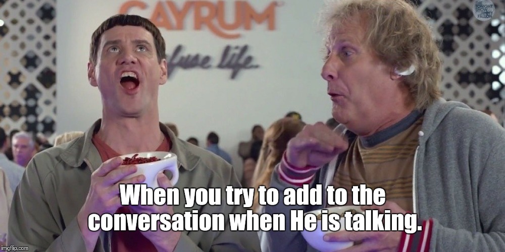 We all have that one friend | When you try to add to the conversation when He is talking. | image tagged in we all have that one friend | made w/ Imgflip meme maker