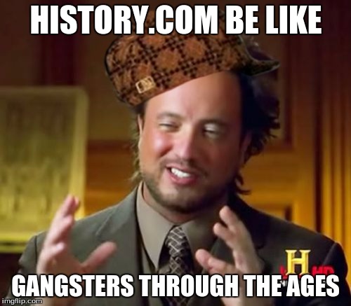Ancient Aliens Meme | HISTORY.COM BE LIKE GANGSTERS THROUGH THE AGES | image tagged in memes,ancient aliens,scumbag | made w/ Imgflip meme maker