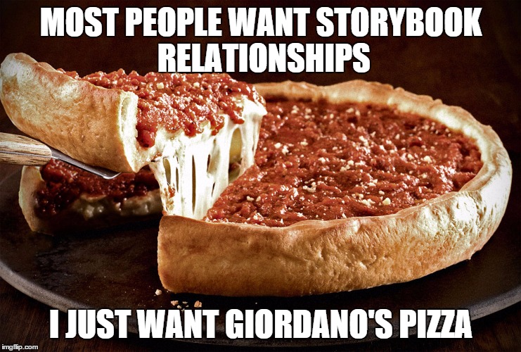 MOST PEOPLE WANT STORYBOOK RELATIONSHIPS I JUST WANT GIORDANO'S PIZZA | image tagged in pizza,love,food,fast food | made w/ Imgflip meme maker