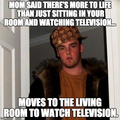 Scumbag Steve Meme | MOM SAID THERE'S MORE TO LIFE THAN JUST SITTING IN YOUR ROOM AND WATCHING TELEVISION... MOVES TO THE LIVING ROOM TO WATCH TELEVISION. | image tagged in memes,scumbag steve | made w/ Imgflip meme maker