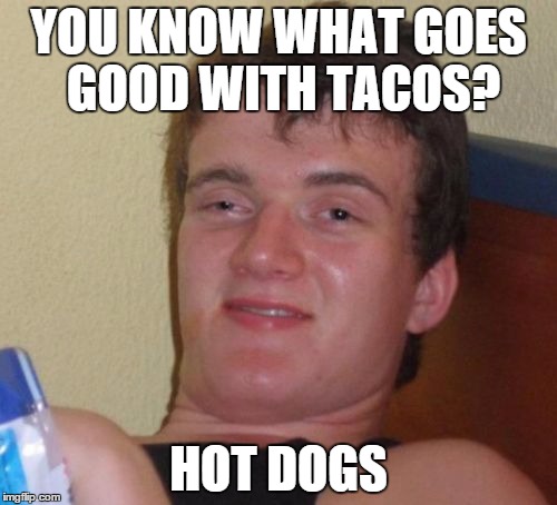 10 Guy | YOU KNOW WHAT GOES GOOD WITH TACOS? HOT DOGS | image tagged in memes,10 guy | made w/ Imgflip meme maker