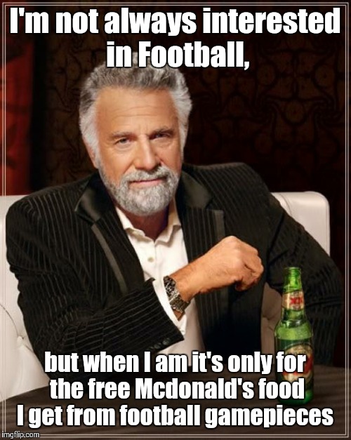 The Most Interesting Man In The World Meme | I'm not always interested in Football, but when I am it's only for the free Mcdonald's food I get from football gamepieces | image tagged in memes,the most interesting man in the world | made w/ Imgflip meme maker