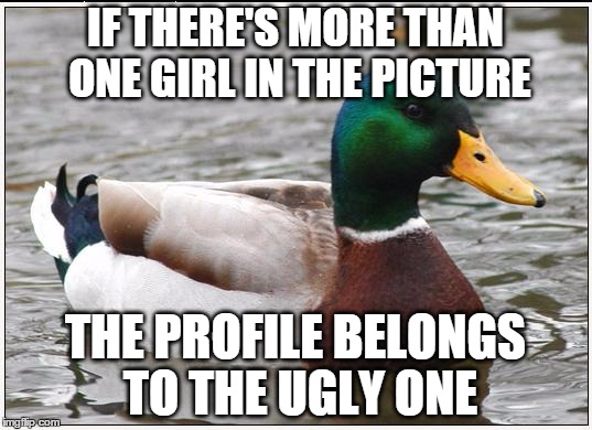 Actual Advice Mallard Meme | IF THERE'S MORE THAN ONE GIRL IN THE PICTURE THE PROFILE BELONGS TO THE UGLY ONE | image tagged in memes,actual advice mallard | made w/ Imgflip meme maker