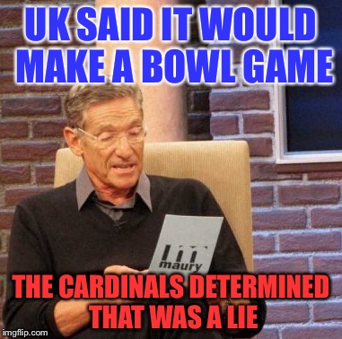 Maury Lie Detector Meme | UK SAID IT WOULD MAKE A BOWL GAME THE CARDINALS DETERMINED THAT WAS A LIE | image tagged in memes,maury lie detector | made w/ Imgflip meme maker